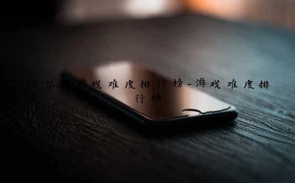 迈尔斯游戏难度排行榜-游戏难度排行榜