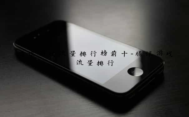 腾讯游戏流量排行榜前十-腾讯游戏流量排行