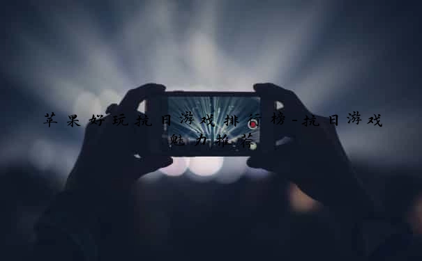 苹果好玩抗日游戏排行榜-抗日游戏魅力推荐